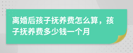 离婚后孩子抚养费怎么算，孩子抚养费多少钱一个月