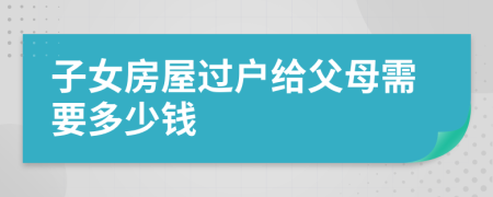 子女房屋过户给父母需要多少钱