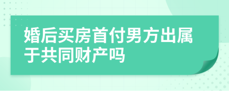 婚后买房首付男方出属于共同财产吗