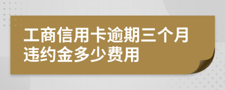 工商信用卡逾期三个月违约金多少费用