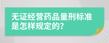 无证经营药品量刑标准是怎样规定的？