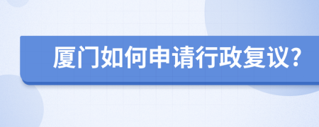 厦门如何申请行政复议?