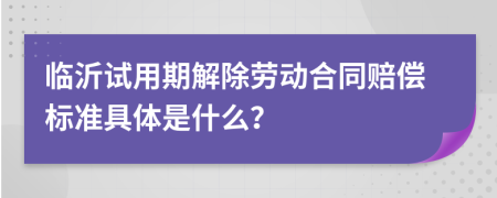 临沂试用期解除劳动合同赔偿标准具体是什么？