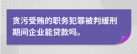 贪污受贿的职务犯罪被判缓刑期间企业能贷款吗。