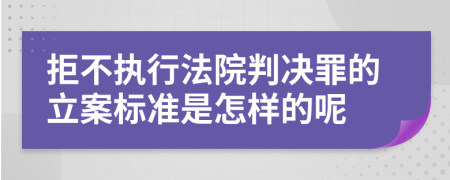 拒不执行法院判决罪的立案标准是怎样的呢