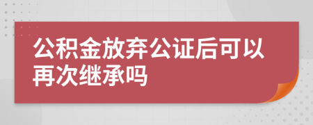 公积金放弃公证后可以再次继承吗