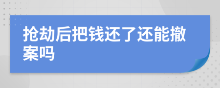 抢劫后把钱还了还能撤案吗