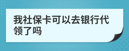 我社保卡可以去银行代领了吗