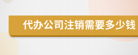 代办公司注销需要多少钱