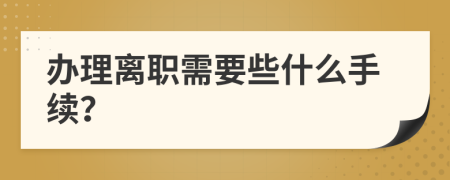 办理离职需要些什么手续？