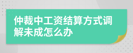 仲裁中工资结算方式调解未成怎么办
