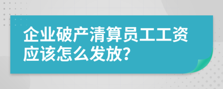 企业破产清算员工工资应该怎么发放？