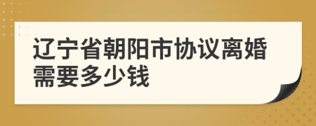 辽宁省朝阳市协议离婚需要多少钱