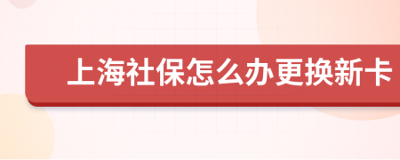 上海社保怎么办更换新卡