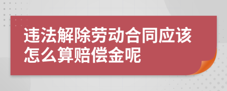 违法解除劳动合同应该怎么算赔偿金呢