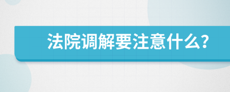 法院调解要注意什么？