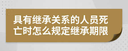 具有继承关系的人员死亡时怎么规定继承期限