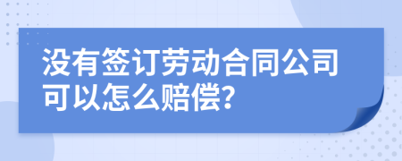 没有签订劳动合同公司可以怎么赔偿？