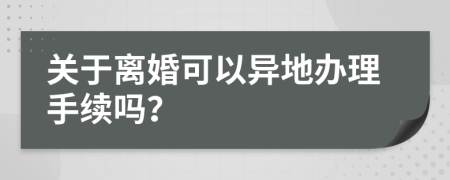 关于离婚可以异地办理手续吗？