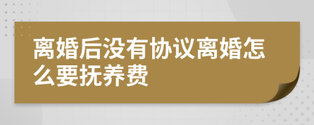 离婚后没有协议离婚怎么要抚养费