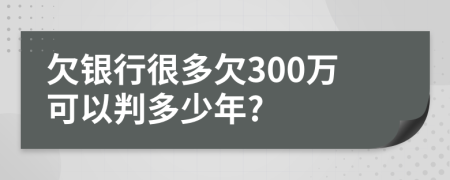 欠银行很多欠300万可以判多少年?