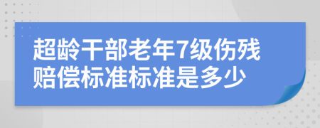 超龄干部老年7级伤残赔偿标准标准是多少