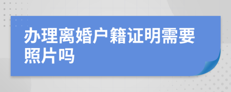 办理离婚户籍证明需要照片吗