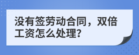 没有签劳动合同，双倍工资怎么处理？