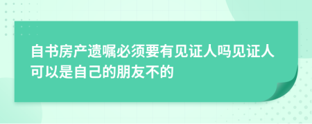 自书房产遗嘱必须要有见证人吗见证人可以是自己的朋友不的