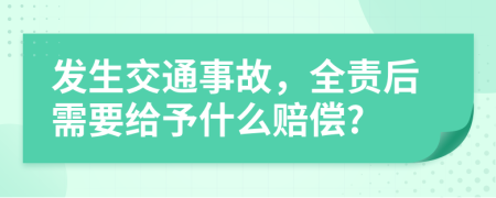 发生交通事故，全责后需要给予什么赔偿?