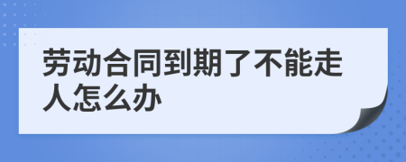 劳动合同到期了不能走人怎么办