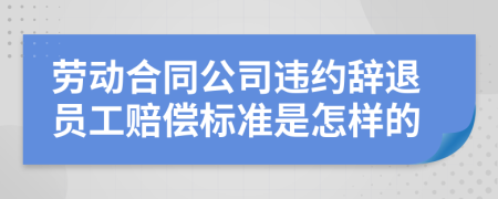 劳动合同公司违约辞退员工赔偿标准是怎样的