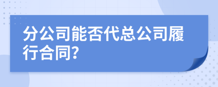 分公司能否代总公司履行合同？