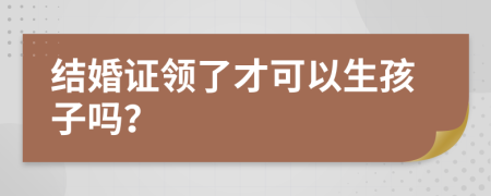 结婚证领了才可以生孩子吗？