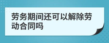 劳务期间还可以解除劳动合同吗