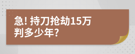 急! 持刀抢劫15万判多少年?