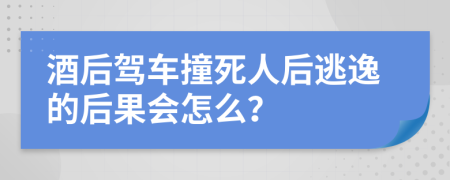 酒后驾车撞死人后逃逸的后果会怎么？