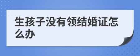 生孩子没有领结婚证怎么办