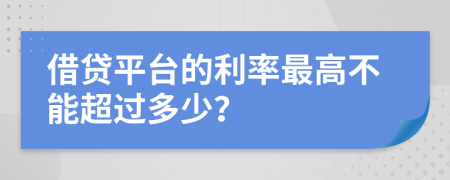 借贷平台的利率最高不能超过多少？