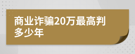 商业诈骗20万最高判多少年