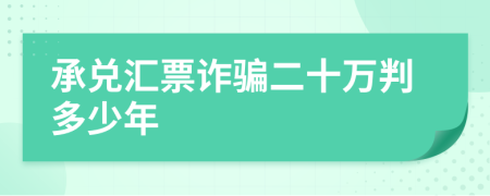 承兑汇票诈骗二十万判多少年