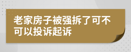 老家房子被强拆了可不可以投诉起诉