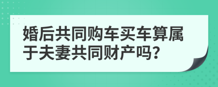 婚后共同购车买车算属于夫妻共同财产吗？