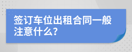 签订车位出租合同一般注意什么？