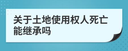 关于土地使用权人死亡能继承吗