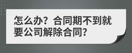 怎么办？合同期不到就要公司解除合同？