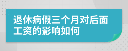 退休病假三个月对后面工资的影响如何