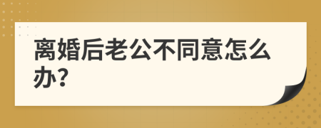 离婚后老公不同意怎么办？