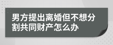 男方提出离婚但不想分割共同财产怎么办