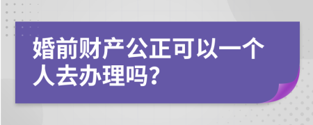 婚前财产公正可以一个人去办理吗？